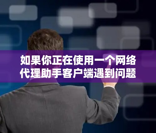 如果你正在使用一个网络代理助手客户端遇到问题,以下是一些常见问题及解决方法 如果你正在使用一个网络代理助手客户端遇到问题,以下是一些常见问题及解决方法