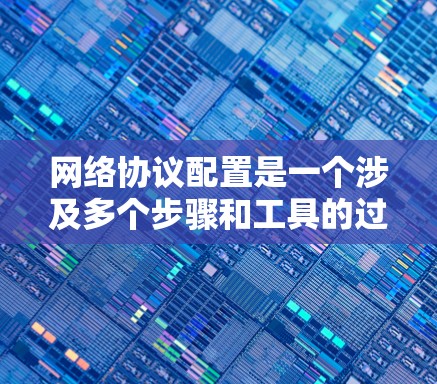 网络协议配置是一个涉及多个步骤和工具的过程，以下是针对不同协议配置的分步指南，以及推荐的工具和资源
