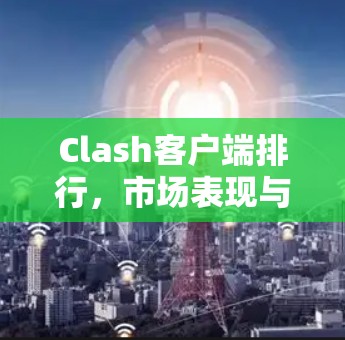 Clash客户端排行，市场表现与用户反馈分析
