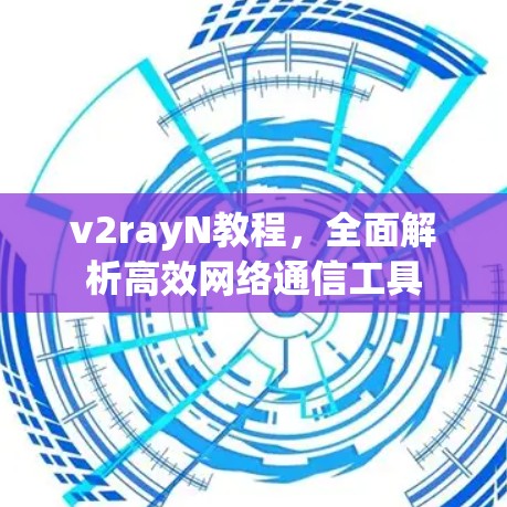 v2rayN教程，全面解析高效网络通信工具