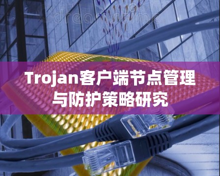 Trojan客户端节点管理与防护策略研究 Trojan客户端节点管理与防护策略研究