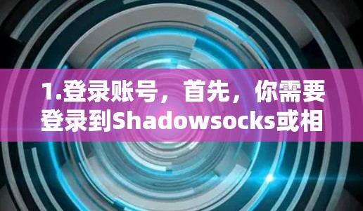 1.登录账号,首先,你需要登录到Shadowsocks或相关的订阅服务平台的账号 1.登录账号,首先,你需要登录到Shadowsocks或相关的订阅服务平台的账号