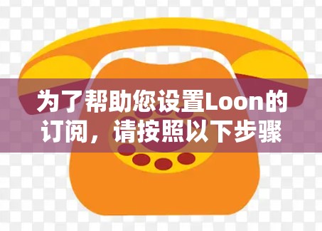 为了帮助您设置Loon的订阅,请按照以下步骤操作 为了帮助您设置Loon的订阅,请按照以下步骤操作