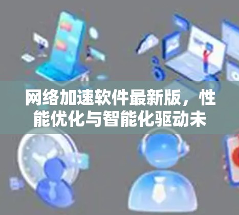 网络加速软件最新版,性能优化与智能化驱动未来通信 网络加速软件最新版,性能优化与智能化驱动未来通信