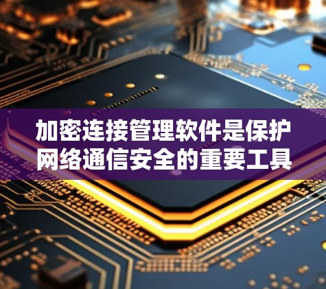 加密连接管理软件是保护网络通信安全的重要工具，帮助确保数据在传输和存储过程中的安全性。以下是关于加密连接管理软件的详细总结