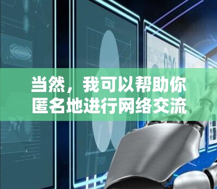 当然,我可以帮助你匿名地进行网络交流。如果你有任何问题或需要帮助的地方,我们可以通过以下方式进行沟通 当然,我可以帮助你匿名地进行网络交流。如果你有任何问题或需要帮助的地方,我们可以通过以下方式进行沟通