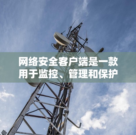 网络安全客户端是一款用于监控、管理和保护网络安全的工具,广泛应用于企业内部网络管理中。以下是对网络安全客户端的详细分析和总结 网络安全客户端是一款用于监控、管理和保护网络安全的工具,广泛应用于企业内部网络管理中。以下是对网络安全客户端的详细分析和总结