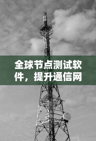 全球节点测试软件,提升通信网络性能 全球节点测试软件,提升通信网络性能