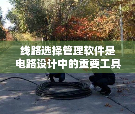 线路选择管理软件是电路设计中的重要工具,帮助工程师规划和优化电路设计。以下是对该软件的详细分析和总结 线路选择管理软件是电路设计中的重要工具,帮助工程师规划和优化电路设计。以下是对该软件的详细分析和总结