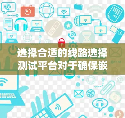 选择合适的线路选择测试平台对于确保嵌入式系统的正确性至关重要。以下是针对您的需求和考虑因素的总结和推荐 选择合适的线路选择测试平台对于确保嵌入式系统的正确性至关重要。以下是针对您的需求和考虑因素的总结和推荐