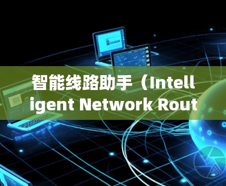 智能线路助手(Intelligent Network Route Assistant)是一种用于优化通信网络的智能工具,旨在帮助用户更高效地管理和维护网络。以下是对该工具的详细分析和总结 智能线路助手(Intelligent Network Route Assistant)是一种用于优化通信网络的智能工具,旨在帮助用户更高效地管理和维护网络。以下是对该工具的详细分析和总结
