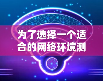 为了选择一个适合的网络环境测试平台,以下是一份有条理的总结和建议 为了选择一个适合的网络环境测试平台,以下是一份有条理的总结和建议