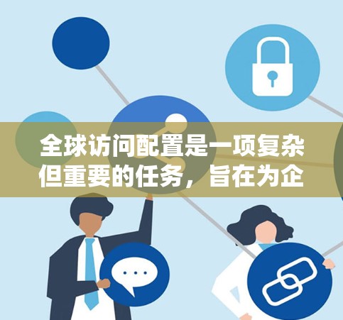 全球访问配置是一项复杂但重要的任务，旨在为企业提供安全、灵活且高效的资源访问解决方案。以下是对全球访问配置的详细步骤和建议，帮助您系统地进行实施