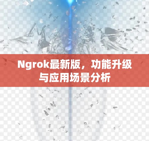 Ngrok最新版，功能升级与应用场景分析