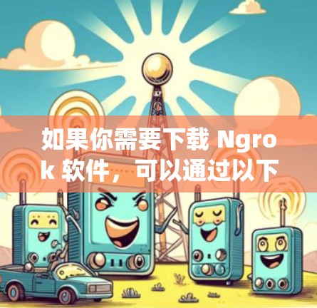 如果你需要下载 Ngrok 软件,可以通过以下步骤进行 如果你需要下载 Ngrok 软件,可以通过以下步骤进行