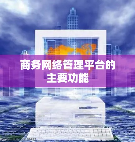 商务网络管理平台的主要功能 商务网络管理平台的主要功能