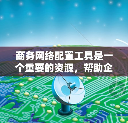 商务网络配置工具是一个重要的资源,帮助企业高效地管理和配置网络环境。以下是对这些工具的详细分析和建议 商务网络配置工具是一个重要的资源,帮助企业高效地管理和配置网络环境。以下是对这些工具的详细分析和建议