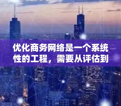 优化商务网络是一个系统性的工程,需要从评估到实施各个方面都进行全面考虑。以下是优化商务网络的分步指南 优化商务网络是一个系统性的工程,需要从评估到实施各个方面都进行全面考虑。以下是优化商务网络的分步指南