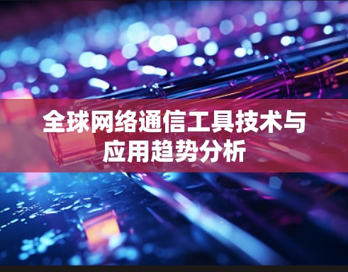 全球网络通信工具技术与应用趋势分析