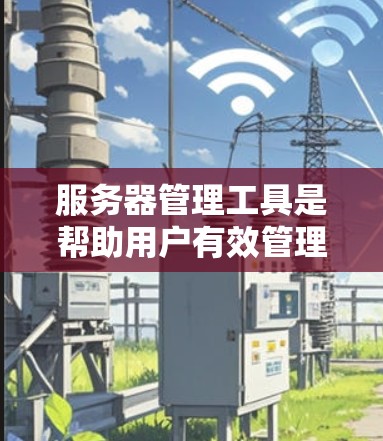 服务器管理工具是帮助用户有效管理和维护服务器的软件程序，涵盖从基础操作到高级配置的各个方面。以下是几种常用的服务器管理工具