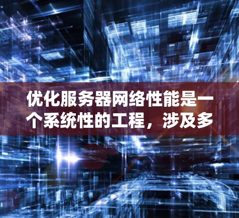 优化服务器网络性能是一个系统性的工程，涉及多个方面的调整和配置。以下是一些关键步骤和建议，帮助您有效地优化服务器网络