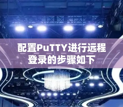 配置PuTTY进行远程登录的步骤如下