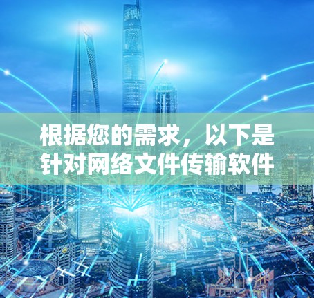 根据您的需求,以下是针对网络文件传输软件的推荐 根据您的需求,以下是针对网络文件传输软件的推荐