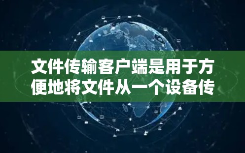文件传输客户端是用于方便地将文件从一个设备传输到另一个设备或服务器的工具。这些客户端可以支持不同的传输协议和文件类型，适用于各种场景。以下是一些常用的文件传输客户端