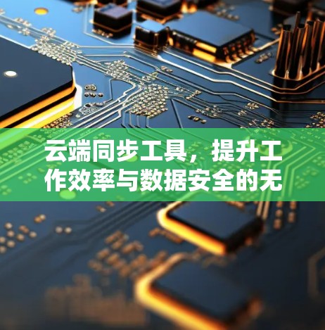 云端同步工具,提升工作效率与数据安全的无缝连接 云端同步工具,提升工作效率与数据安全的无缝连接