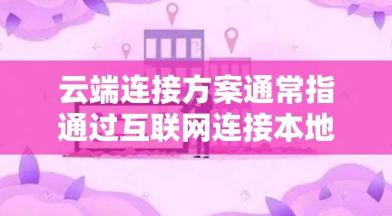 云端连接方案通常指通过互联网连接本地设备、服务器或应用程序到云端资源（如云服务器、云存储、云数据库等）的方法和技术。以下是一些常见的云端连接方案和相关工具、技术的介绍