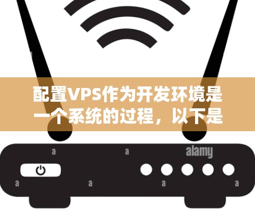 配置VPS作为开发环境是一个系统的过程,以下是分步骤的指南,帮助您顺利完成 配置VPS作为开发环境是一个系统的过程,以下是分步骤的指南,帮助您顺利完成