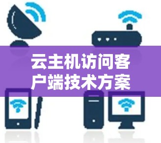 云主机访问客户端技术方案探讨 云主机访问客户端技术方案探讨