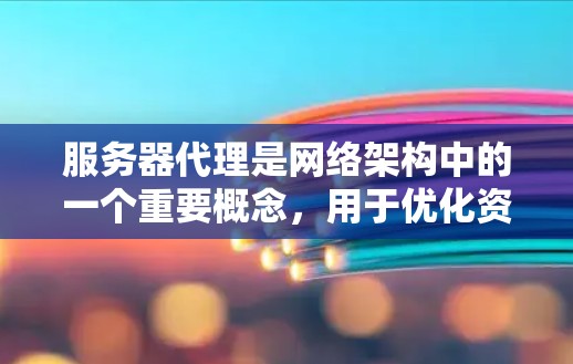 服务器代理是网络架构中的一个重要概念，用于优化资源分配、提高性能和保障安全。以下是对服务器代理的详细总结和建议