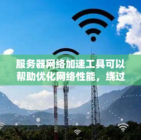 服务器网络加速工具可以帮助优化网络性能,绕过限制,确保安全。以下是针对不同需求的推荐 服务器网络加速工具可以帮助优化网络性能,绕过限制,确保安全。以下是针对不同需求的推荐