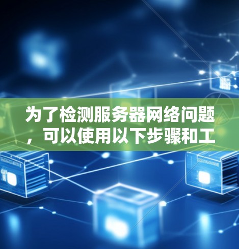 为了检测服务器网络问题,可以使用以下步骤和工具进行检查 为了检测服务器网络问题,可以使用以下步骤和工具进行检查