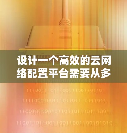 设计一个高效的云网络配置平台需要从多个方面进行综合考虑。以下是一个结构化的总结,帮助您更好地理解和实施该平台 设计一个高效的云网络配置平台需要从多个方面进行综合考虑。以下是一个结构化的总结,帮助您更好地理解和实施该平台