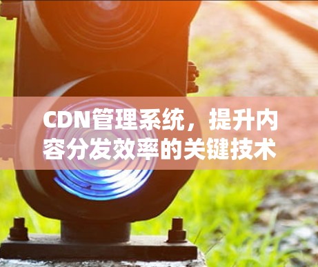 CDN管理系统,提升内容分发效率的关键技术 CDN管理系统,提升内容分发效率的关键技术