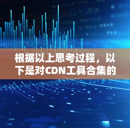 根据以上思考过程，以下是对CDN工具合集的分步解释和建议