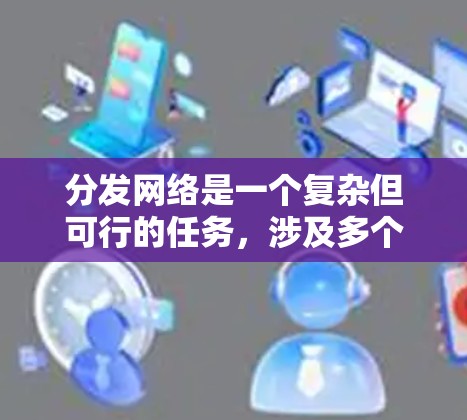 分发网络是一个复杂但可行的任务,涉及多个关键方面。以下是对该任务的结构化总结和建议 分发网络是一个复杂但可行的任务,涉及多个关键方面。以下是对该任务的结构化总结和建议