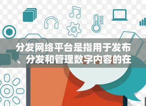 分发网络平台是指用于发布、分发和管理数字内容的在线平台，主要用于推广、营销、信息传播或品牌建设等目的。这些平台为企业、个人或组织提供了广泛的内容分发渠道，以触达目标受众
