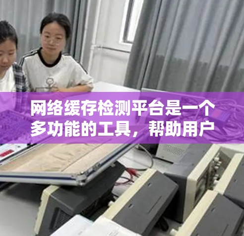 网络缓存检测平台是一个多功能的工具,帮助用户发现、分析和管理网络缓存数据。以下是对该平台的详细分析和总结 网络缓存检测平台是一个多功能的工具,帮助用户发现、分析和管理网络缓存数据。以下是对该平台的详细分析和总结