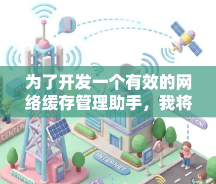 为了开发一个有效的网络缓存管理助手,我将从以下几个方面进行阐述 为了开发一个有效的网络缓存管理助手,我将从以下几个方面进行阐述