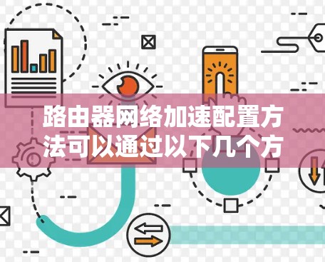 路由器网络加速配置方法可以通过以下几个方面来实现,以提高网络性能和减少路由器的负载 路由器网络加速配置方法可以通过以下几个方面来实现,以提高网络性能和减少路由器的负载