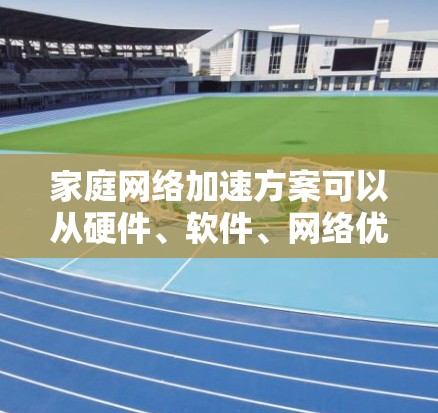 家庭网络加速方案可以从硬件、软件、网络优化等多个方面入手,以下是一些常见的家庭网络加速方法和建议 家庭网络加速方案可以从硬件、软件、网络优化等多个方面入手,以下是一些常见的家庭网络加速方法和建议