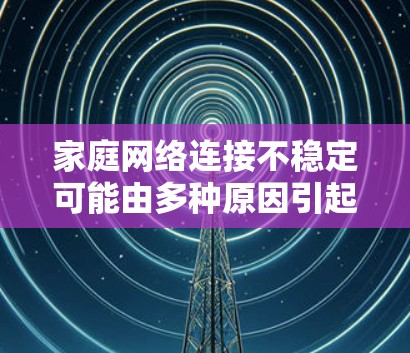 家庭网络连接不稳定可能由多种原因引起,以下是一步步的解决方案 家庭网络连接不稳定可能由多种原因引起,以下是一步步的解决方案