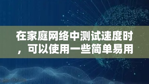 在家庭网络中测试速度时,可以使用一些简单易用的工具来评估网络性能。以下是一些推荐的家庭网络测速软件和工具 在家庭网络中测试速度时,可以使用一些简单易用的工具来评估网络性能。以下是一些推荐的家庭网络测速软件和工具
