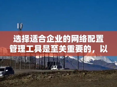 选择适合企业的网络配置管理工具是至关重要的,以确保网络的高效、安全和可靠管理。以下是根据企业需求和特点的工具推荐 选择适合企业的网络配置管理工具是至关重要的,以确保网络的高效、安全和可靠管理。以下是根据企业需求和特点的工具推荐