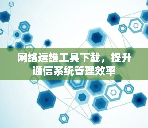 网络运维工具下载,提升通信系统管理效率 网络运维工具下载,提升通信系统管理效率