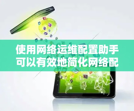 使用网络运维配置助手可以有效地简化网络配置和故障排查的过程。以下是逐步的使用指南,帮助您充分利用该工具 使用网络运维配置助手可以有效地简化网络配置和故障排查的过程。以下是逐步的使用指南,帮助您充分利用该工具