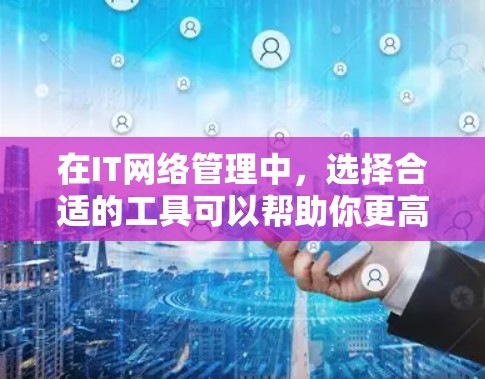 在IT网络管理中,选择合适的工具可以帮助你更高效地管理和维护网络。以下是一些常用的IT网络管理工具及其下载链接(注意,部分工具可能需要注册或购买许可证) 在IT网络管理中,选择合适的工具可以帮助你更高效地管理和维护网络。以下是一些常用的IT网络管理工具及其下载链接(注意,部分工具可能需要注册或购买许可证)